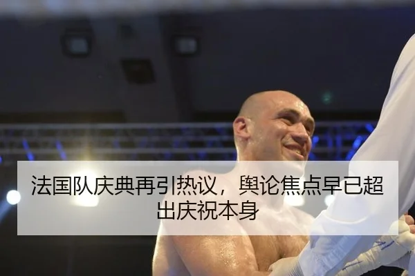 法国队庆典再引热议，舆论焦点早已超出庆祝本身